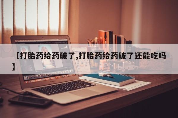 流产药联系方式【打胎药给药破了,打胎药给药破了还能吃吗】