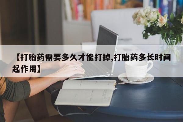 流产药联系方式【打胎药需要多久才能打掉,打胎药多长时间起作用】