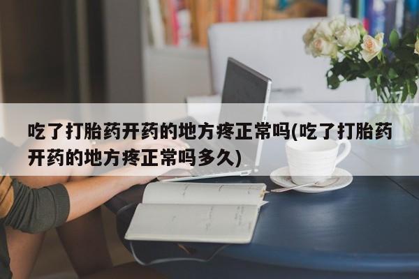 流产药联系方式吃了打胎药开药的地方疼正常吗(吃了打胎药开药的地方疼正常吗多久)