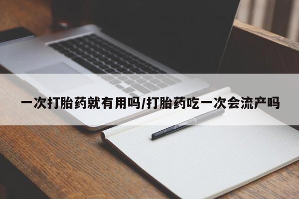 流产药联系方式一次打胎药就有用吗/打胎药吃一次会流产吗