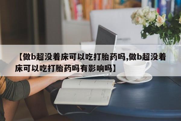 流产药联系方式【做b超没着床可以吃打胎药吗,做b超没着床可以吃打胎药吗有影响吗】