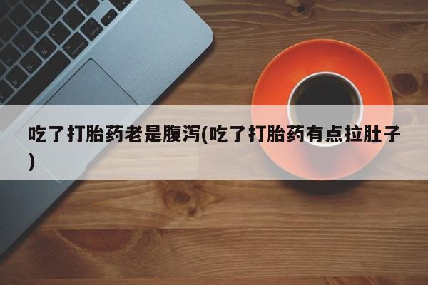 流产药联系方式吃了打胎药老是腹泻(吃了打胎药有点拉肚子)