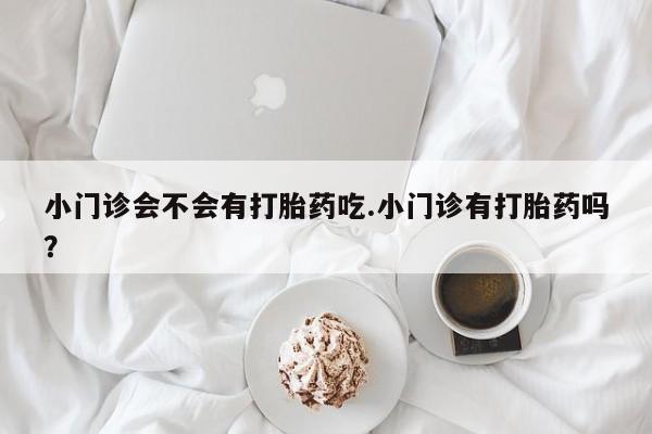 流产药联系方式小门诊会不会有打胎药吃.小门诊有打胎药吗？