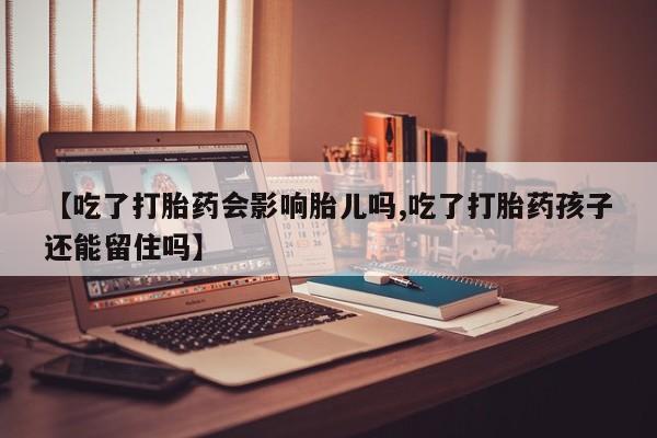 流产药联系方式【吃了打胎药会影响胎儿吗,吃了打胎药孩子还能留住吗】