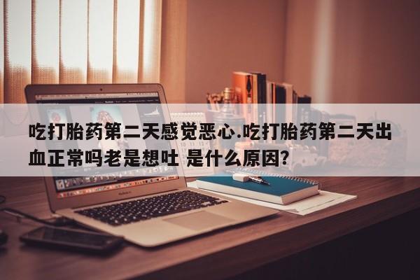 流产药联系方式吃打胎药第二天感觉恶心.吃打胎药第二天出血正常吗老是想吐 是什么原因？