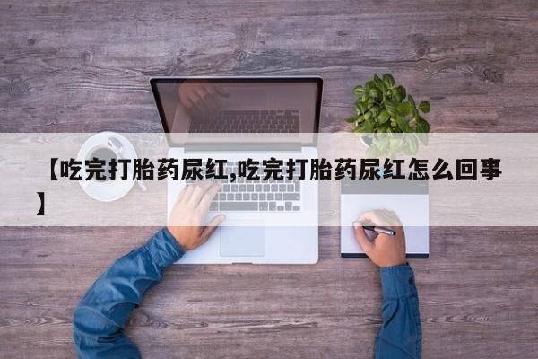 流产药联系方式【吃完打胎药尿红,吃完打胎药尿红怎么回事】