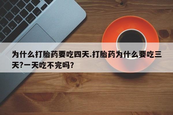流产药联系方式为什么打胎药要吃四天.打胎药为什么要吃三天?一天吃不完吗？