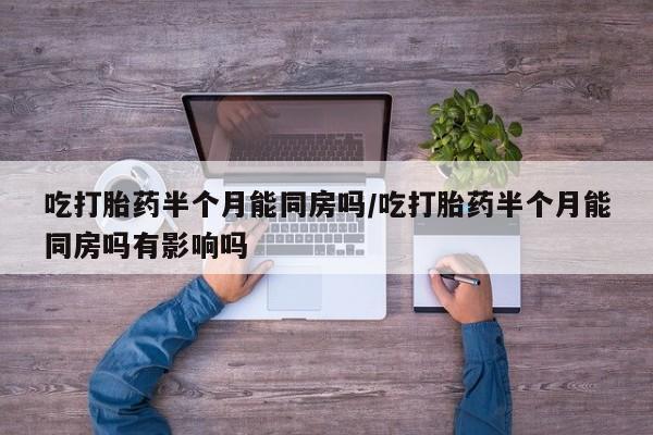 流产药联系方式吃打胎药半个月能同房吗/吃打胎药半个月能同房吗有影响吗