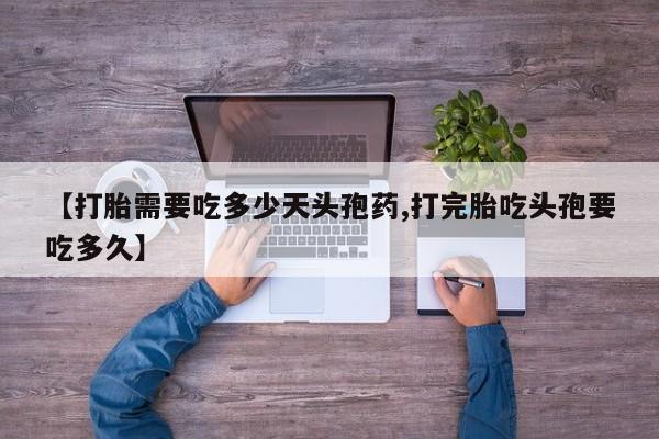 流产药联系方式【打胎需要吃多少天头孢药,打完胎吃头孢要吃多久】