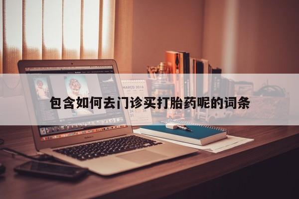 流产药联系方式包含如何去门诊买打胎药呢的词条