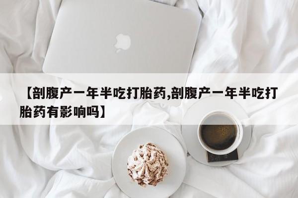 流产药联系方式【剖腹产一年半吃打胎药,剖腹产一年半吃打胎药有影响吗】