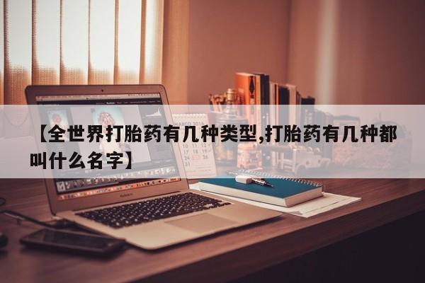 流产药联系方式【全世界打胎药有几种类型,打胎药有几种都叫什么名字】