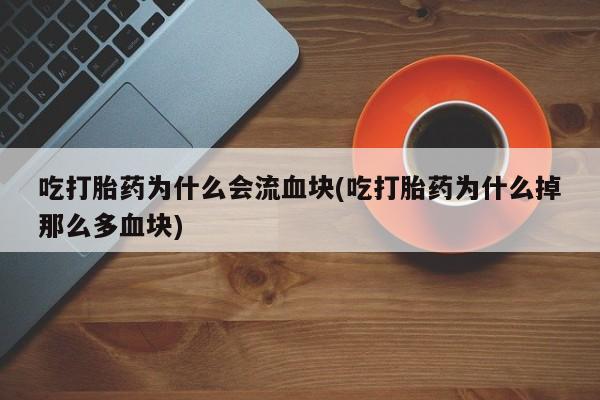 流产药联系方式吃打胎药为什么会流血块(吃打胎药为什么掉那么多血块)
