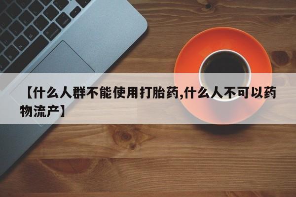 流产药联系方式【什么人群不能使用打胎药,什么人不可以药物流产】