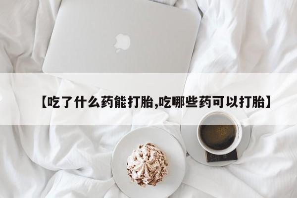 流产药联系方式【吃了什么药能打胎,吃哪些药可以打胎】