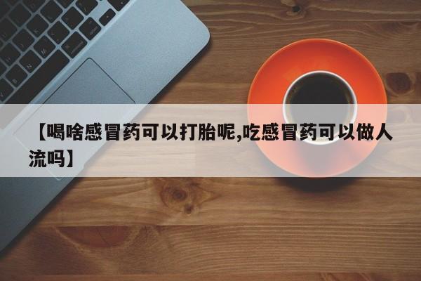 流产药联系方式【喝啥感冒药可以打胎呢,吃感冒药可以做人流吗】