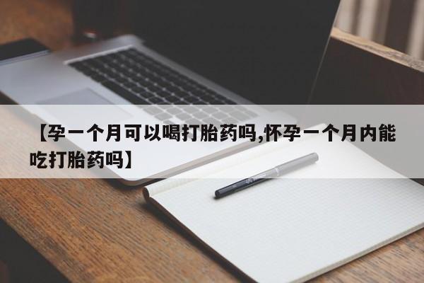 流产药联系方式【孕一个月可以喝打胎药吗,怀孕一个月内能吃打胎药吗】