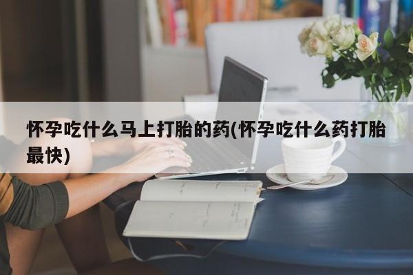 流产药联系方式怀孕吃什么马上打胎的药(怀孕吃什么药打胎最快)