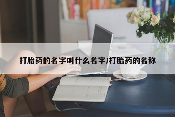 流产药联系方式打胎药的名字叫什么名字/打胎药的名称