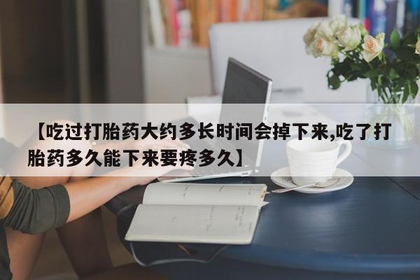 流产药联系方式【吃过打胎药大约多长时间会掉下来,吃了打胎药多久能下来要疼多久】