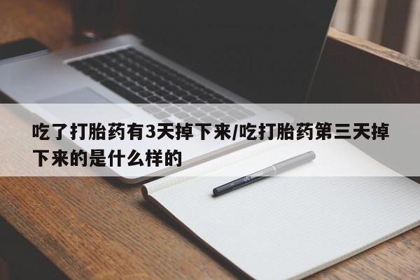 流产药联系方式吃了打胎药有3天掉下来/吃打胎药第三天掉下来的是什么样的
