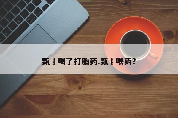流产药联系方式甄嬛喝了打胎药.甄嬛喂药？