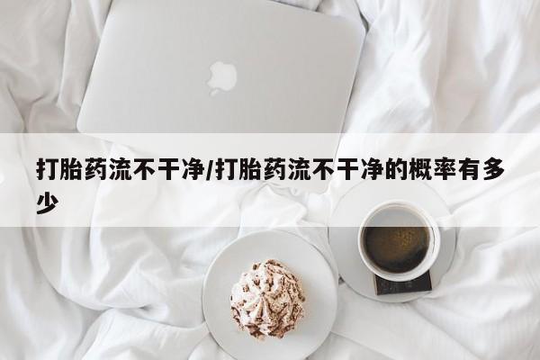 流产药联系方式打胎药流不干净/打胎药流不干净的概率有多少