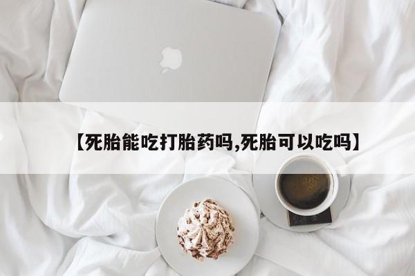 流产药联系方式【死胎能吃打胎药吗,死胎可以吃吗】