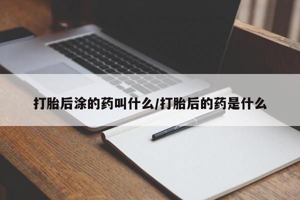 流产药联系方式打胎后涂的药叫什么/打胎后的药是什么