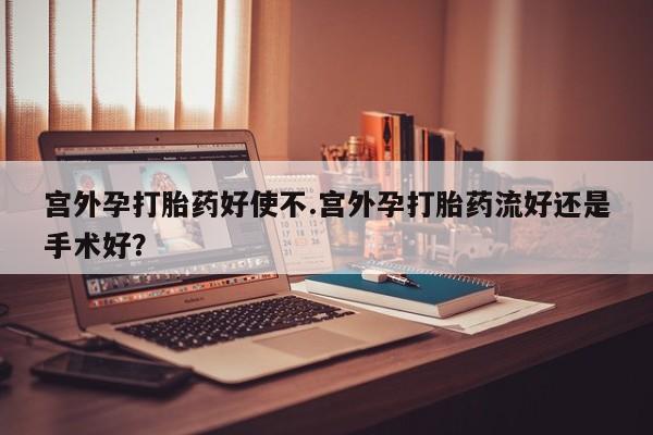 流产药联系方式宫外孕打胎药好使不.宫外孕打胎药流好还是手术好？