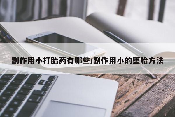 流产药联系方式副作用小打胎药有哪些/副作用小的堕胎方法